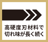 切れ味の持続性 高硬度刃材料で切れ味が長く続く