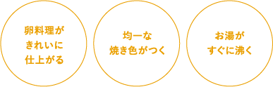 卵料理がきれいに仕上がる、均一な焼き色がつく、お湯がすぐに沸く